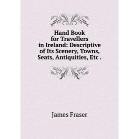 

Книга Hand Book for Travellers in Ireland: Descriptive of Its Scenery, Towns, Seats, Antiquities, Etc.