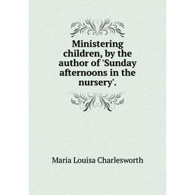 

Книга Ministering children, by the author of 'Sunday afternoons in the nursery'
