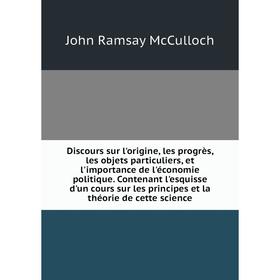 

Книга Discours sur l'origine, les progrès, les objets particuliers, et l'importance de l'économie politique. Contenant l'esquisse d'un cours sur les p