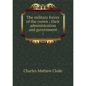 

Книга The military forces of the crown; their administration and government 1