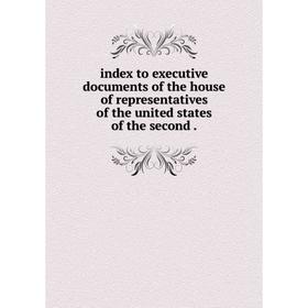 

Книга Index to executive documents of the house of representatives of the united states of the second.