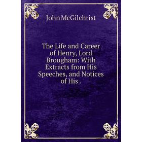 

Книга The Life and Career of Henry, Lord Brougham: With Extracts from His Speeches, and Notices of His.