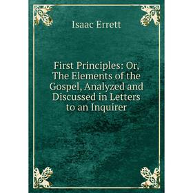

Книга First Principles: Or, The Elements of the Gospel, Analyzed and Discussed in Letters to an Inquirer