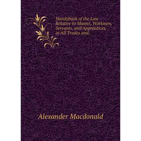 

Книга Handybook of the Law Relative to Master, Workmen, Servants, and Apprentices, in All Trades and.