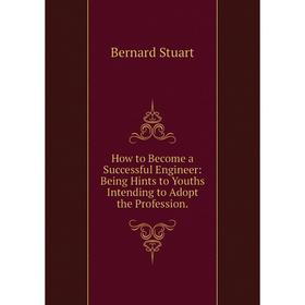 

Книга How to Become a Successful Engineer: Being Hints to Youths Intending to Adopt the Profession.