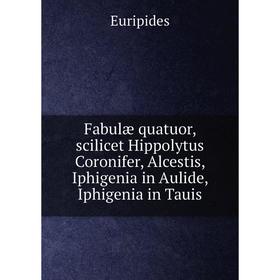 

Книга Fabulæ quatuor, scilicet Hippolytus Coronifer, Alcestis, Iphigenia in Aulide, Iphigenia in Tauis