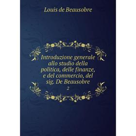

Книга Introduzione generale allo studio della politica, delle finanze, e del commercio, del sig. De Beausobre 2