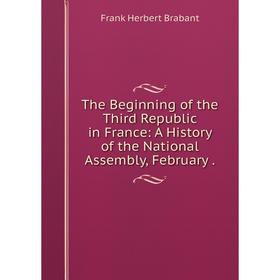 

Книга The Beginning of the Third Republic in France: A History of the National Assembly, February.