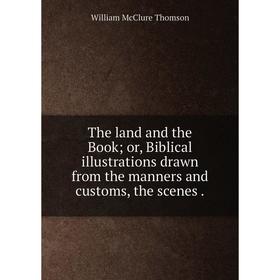 

Книга The land and the Book; or, Biblical illustrations drawn from the manners and customs, the scenes.