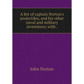

Книга A list of captain Norton's projectiles, and his other naval and military inventions; with.
