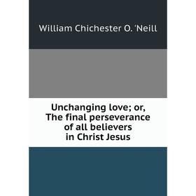 

Книга Unchanging love; or, The final perseverance of all believers in Christ Jesus