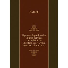

Книга Hymns adapted to the Church services throughout the Christian year; with a selection of metrical.