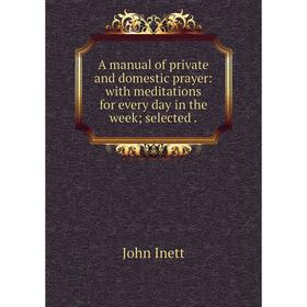 

Книга A manual of private and domestic prayer: with meditations for every day in the week; selected.