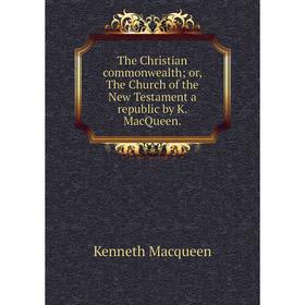 

Книга The Christian commonwealth; or, The Church of the New Testament a republic by K. MacQueen.