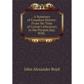 

Книга A Summary of Canadian History: From the Time of Cartier's Discovery to the Present Day. With.