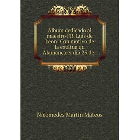 

Книга Album dedicado al maestro FR. Luis de Leon: Con motivo de la estátua qu Alamanca el dia 25 de.