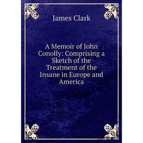 

Книга A Memoir of John Conolly: Comprising a Sketch of the Treatment of the Insane in Europe and America