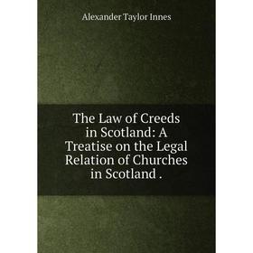 

Книга The Law of Creeds in Scotland: A Treatise on the Legal Relation of Churches in Scotland.