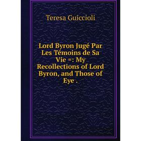 

Книга Lord Byron Jugé Par Les Témoins de Sa Vie =: My Recollections of Lord Byron, and Those of Eye