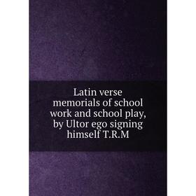 

Книга Latin verse memorials of school work and school play, by Ultor ego signing himself TRM