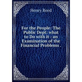 

Книга For the People: The Public Dept: what to Do with it: an Examination of the Financial Problems.