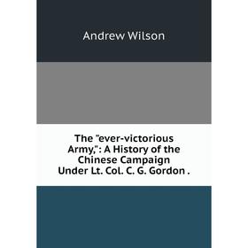 

Книга The ever-victorious Army,: A History of the Chinese Campaign Under Lt. Col. C. G. Gordon.