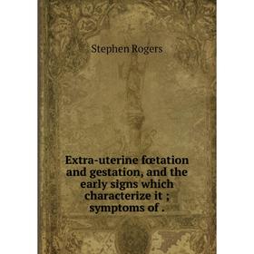 

Книга Extra-uterine fœtation and gestation, and the early signs which characterize it; symptoms of.