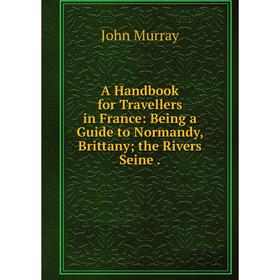 

Книга A Handbook for Travellers in France: Being a Guide to Normandy, Brittany; the Rivers Seine.