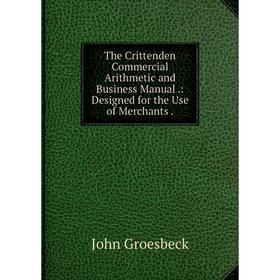 

Книга The Crittenden Commercial Arithmetic and Business Manual.: Designed for the Use of Merchants.