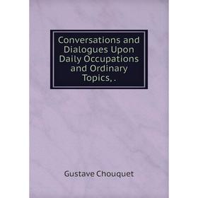 

Книга Conversations and Dialogues Upon Daily Occupations and Ordinary Topics,.