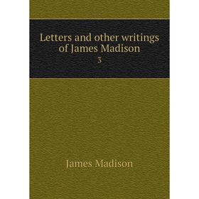 

Книга Letters and other writings of James Madison 3