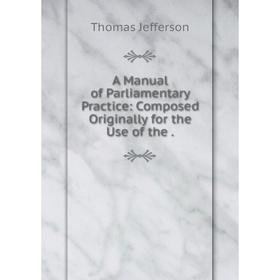 

Книга A Manual of Parliamentary Practice: Composed Originally for the Use of the.