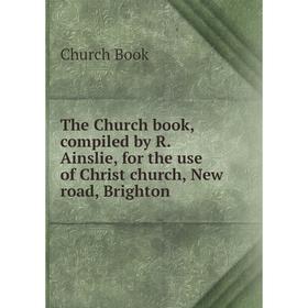 

Книга The Church book, compiled by R. Ainslie, for the use of Christ church, New road, Brighton