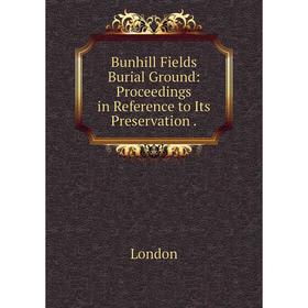 

Книга Bunhill Fields Burial Ground: Proceedings in Reference to Its Preservation.