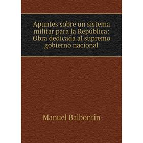 

Книга Apuntes sobre un sistema militar para la República: Obra dedicada al supremo gobierno nacional