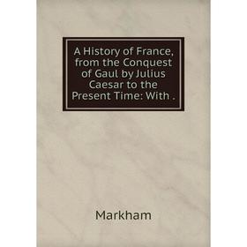 

Книга A History of France, from the Conquest of Gaul by Julius Caesar to the Present Time: With.