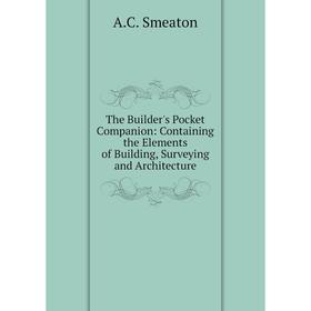 

Книга The Builder's Pocket Companion: Containing the Elements of Building, Surveying and Architecture