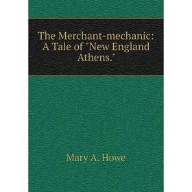 

Книга The Merchant-mechanic: A Tale of New England Athens.