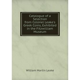 

Книга Catalogue of a Selection from Colonel Leake's Greek Coins, Exhibited in the Fitzwilliam Museum