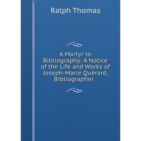 

Книга A Martyr to Bibliography: A Notice of the Life and Works of Joseph-Marie Quérard, Bibliographer.