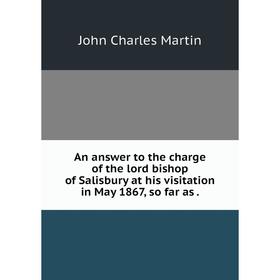 

Книга An answer to the charge of the lord bishop of Salisbury at his visitation in May 1867, so far as.