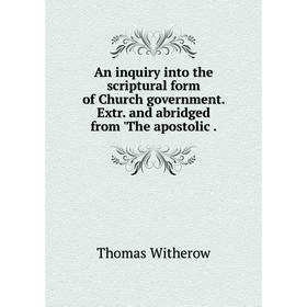 

Книга An inquiry into the scriptural form of Church government. Extr. and abridged from 'The apostolic.