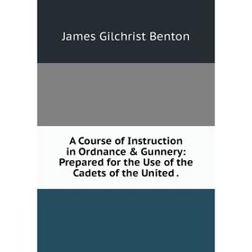 

Книга A Course of Instruction in Ordnance & Gunnery: Prepared for the Use of the Cadets of the United.