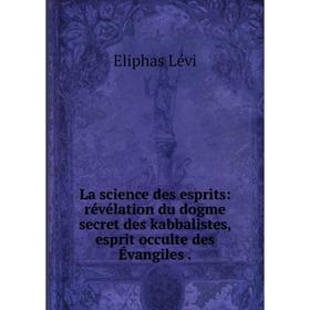 

Книга La science des esprits: révélation du dogme secret des kabbalistes, esprit occulte des Évangiles