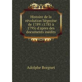 

Книга Histoire de la révolution liégeoise de 1789: (1785 à 1795) d'apres des documents inédits