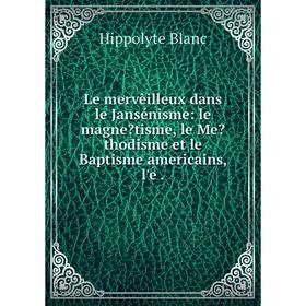 

Книга Le mervèilleux dans le Jansénisme: le magnetisme, le Methodisme et le Baptisme americains