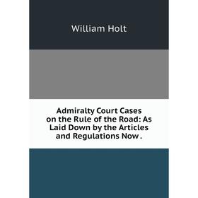

Книга Admiralty Court Cases on the Rule of the Road: As Laid Down by the Articles and Regulations Now.