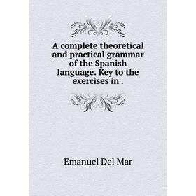

Книга A complete theoretical and practical grammar of the Spanish language. Key to the exercises in.