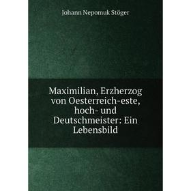 

Книга Maximilian, Erzherzog von Oesterreich-este, hoch- und Deutschmeister: Ein Lebensbild