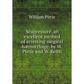 

Книга Acupressure, an excellent method of arresting surgical hæmorrhage, by W. Pirrie and W. Keith
